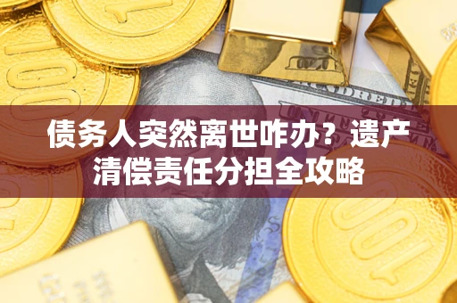 武汉债务人突然离世咋办？遗产清偿责任分担全攻略