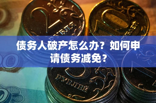 武汉债务人破产怎么办？如何申请债务减免？