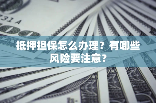 武汉抵押担保怎么办理？有哪些风险要注意？