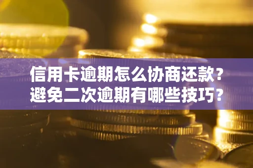 武汉信用卡逾期怎么协商还款？避免二次逾期有哪些技巧？