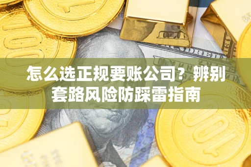 武汉怎么选正规要账公司？辨别套路风险防踩雷指南