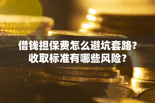 武汉借钱担保费怎么避坑套路?收取标准有哪些风险? 武汉借钱担保费怎么避坑套路?收取标准有哪些风险?