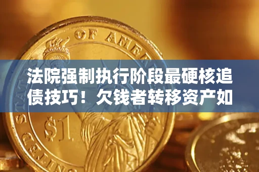 武汉法院强制执行阶段最硬核追债技巧！欠钱者转移资产如何破解？