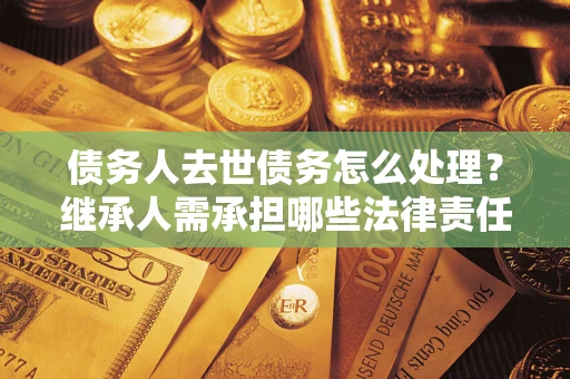 武汉债务人去世债务怎么处理？继承人需承担哪些法律责任？