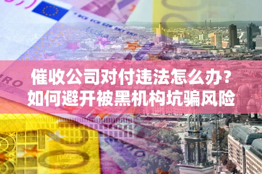 武汉催收公司对付违法怎么办？如何避开被黑机构坑骗风险