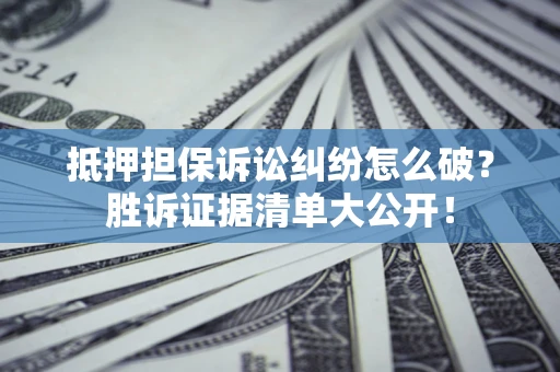 武汉抵押担保诉讼纠纷怎么破？胜诉证据清单大公开！