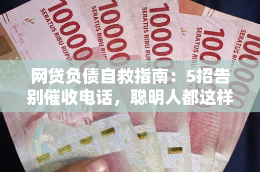 武汉网贷负债自救指南：5招告别催收电话，聪明人都这样做