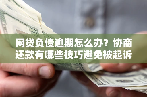 武汉网贷负债逾期怎么办？协商还款有哪些技巧避免被起诉？