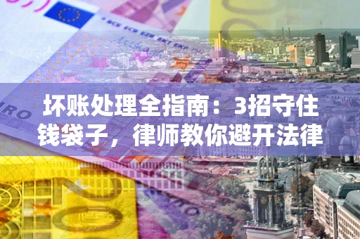 武汉坏账处理全指南：3招守住钱袋子，律师教你避开法律雷区