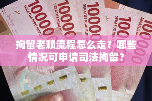 武汉拘留老赖流程怎么走?哪些情况可申请司法拘留? 武汉拘留老赖流程怎么走?哪些情况可申请司法拘留?