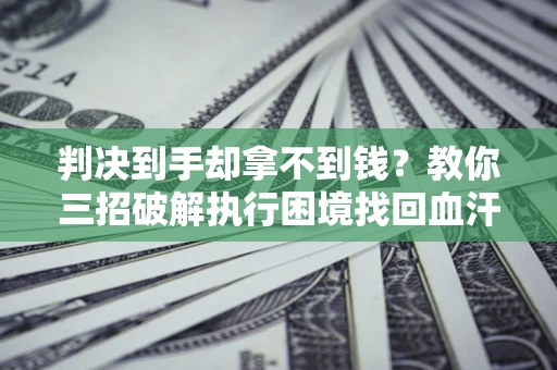 武汉判决到手却拿不到钱？教你三招破解执行困境找回血汗钱
