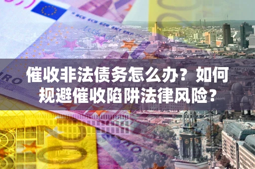 武汉催收非法债务怎么办？如何规避催收陷阱法律风险？