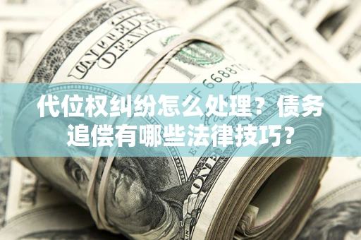 武汉代位权纠纷怎么处理？债务追偿有哪些法律技巧？