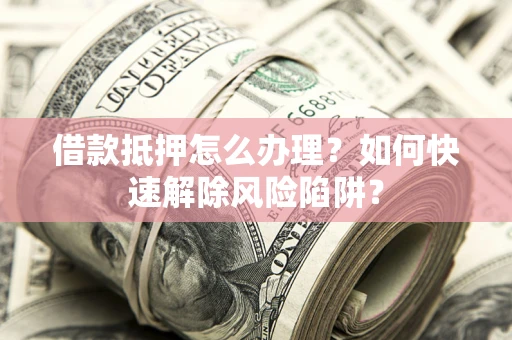 武汉借款抵押怎么办理？如何快速解除风险陷阱？