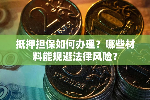 武汉抵押担保如何办理？哪些材料能规避法律风险？