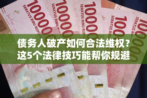 武汉债务人破产如何合法维权？这5个法律技巧能帮你规避风险