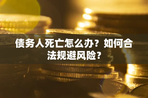 武汉债务人死亡怎么办？如何合法规避风险？