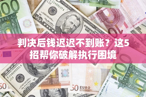 武汉判决后钱迟迟不到账？这5招帮你破解执行困境