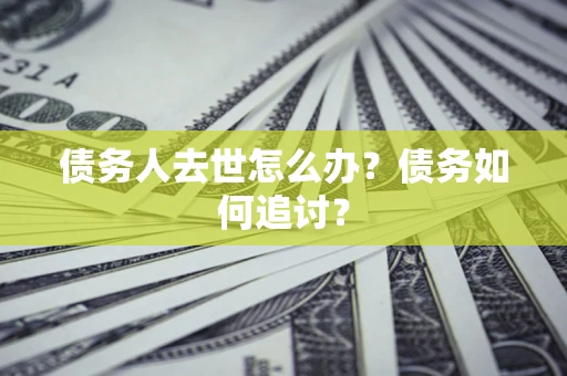 武汉债务人去世怎么办？债务如何追讨？