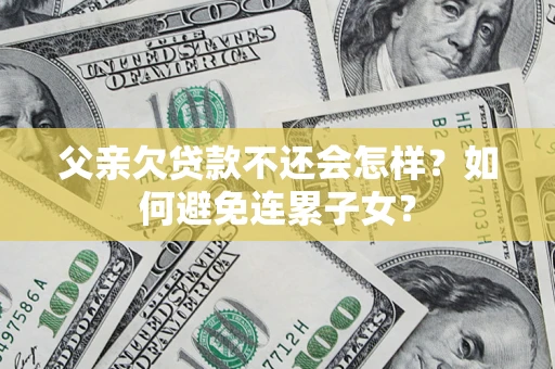 武汉父亲欠贷款不还会怎样？如何避免连累子女？
