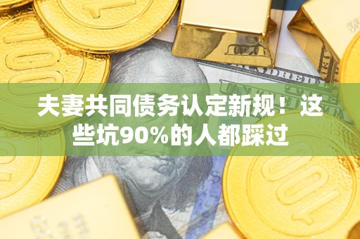 武汉夫妻共同债务认定新规！这些坑90%的人都踩过