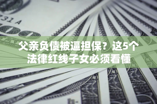 武汉父亲负债被逼担保？这5个法律红线子女必须看懂