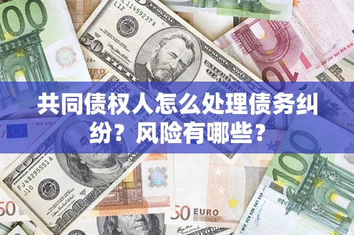 武汉共同债权人怎么处理债务纠纷？风险有哪些？