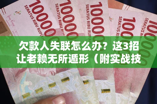 武汉欠款人失联怎么办？这3招让老赖无所遁形（附实战技巧）