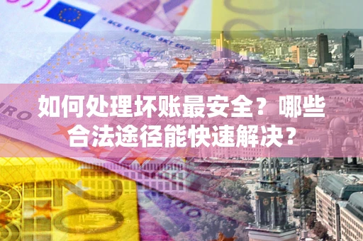 武汉如何处理坏账最安全？哪些合法途径能快速解决？