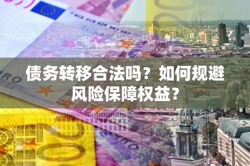 武汉债务转移合法吗？如何规避风险保障权益？