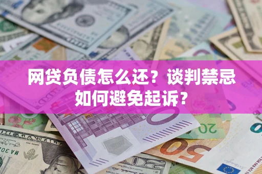 武汉网贷负债怎么还？谈判禁忌如何避免起诉？