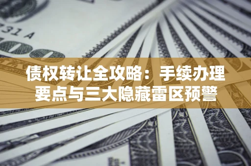 武汉债权转让全攻略：手续办理要点与三大隐藏雷区预警