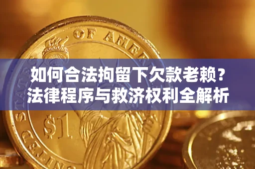 武汉如何合法拘留下欠款老赖？法律程序与救济权利全解析