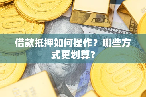 武汉借款抵押如何操作？哪些方式更划算？