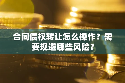 武汉合同债权转让怎么操作？需要规避哪些风险？
