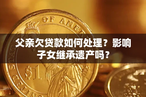 武汉父亲欠贷款如何处理?影响子女继承遗产吗? 武汉父亲欠贷款如何处理?影响子女继承遗产吗?