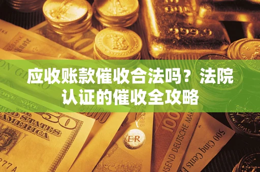 武汉应收账款催收合法吗？法院认证的催收全攻略
