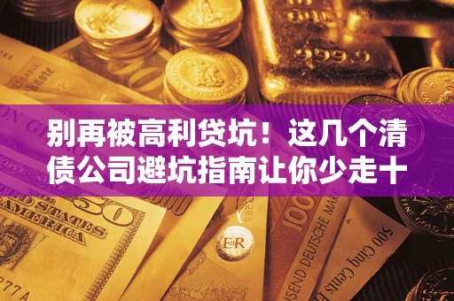 武汉别再被高利贷坑！这几个清债公司避坑指南让你少走十年弯路
