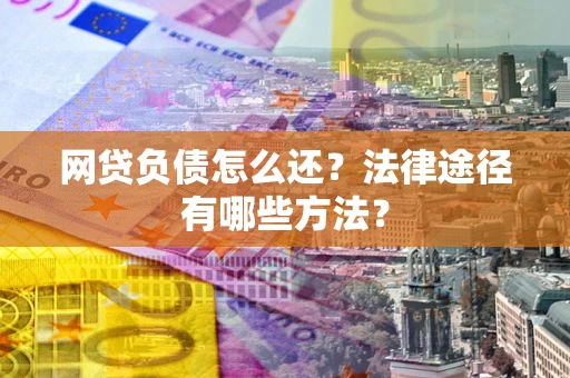 武汉网贷负债怎么还？法律途径有哪些方法？