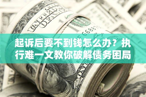 武汉起诉后要不到钱怎么办？执行难一文教你破解债务困局