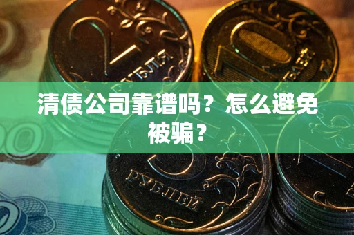 武汉清债公司靠谱吗？怎么避免被骗？