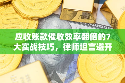 武汉应收账款催收效率翻倍的7大实战技巧，律师坦言避开这些法律雷区最关键