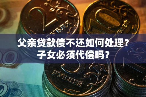武汉父亲贷款债不还如何处理？子女必须代偿吗？