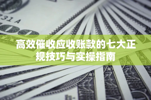 武汉高效催收应收账款的七大正规技巧与实操指南