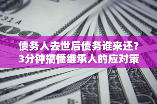 武汉债务人去世后债务谁来还？3分钟搞懂继承人的应对策略