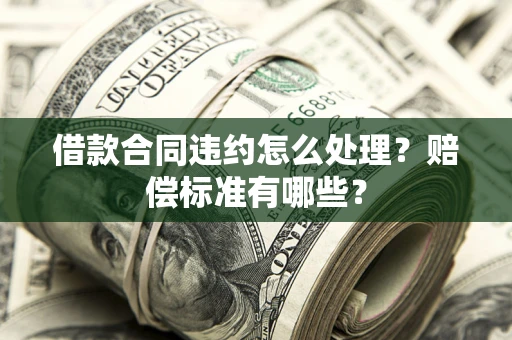 武汉借款合同违约怎么处理？赔偿标准有哪些？