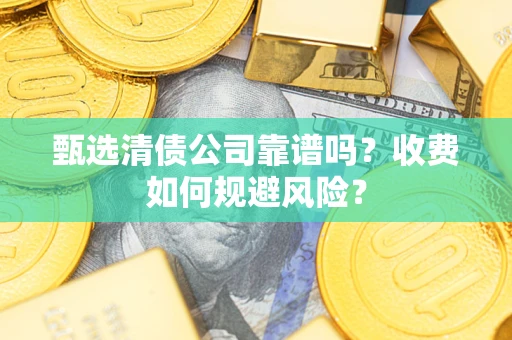 武汉甄选清债公司靠谱吗？收费如何规避风险？