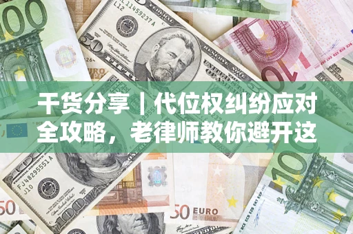 武汉干货分享｜代位权纠纷应对全攻略，老律师教你避开这5大雷区