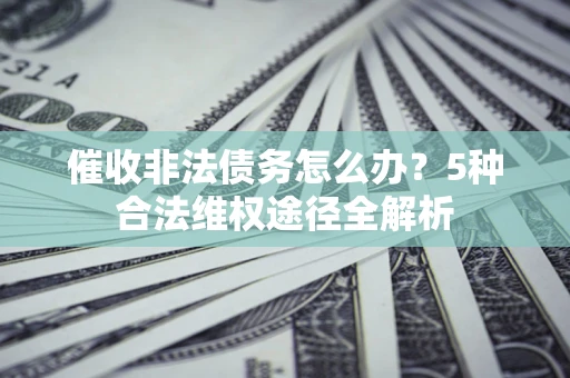 武汉催收非法债务怎么办？5种合法维权途径全解析