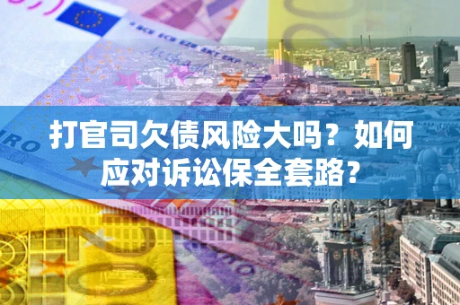武汉打官司欠债风险大吗？如何应对诉讼保全套路？